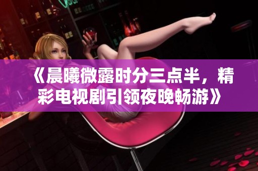 《晨曦微露时分三点半，精彩电视剧引领夜晚畅游》