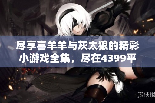 尽享喜羊羊与灰太狼的精彩小游戏全集，尽在4399平台