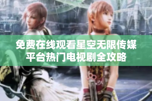 免费在线观看星空无限传媒平台热门电视剧全攻略