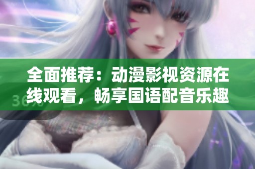 全面推荐：动漫影视资源在线观看，畅享国语配音乐趣