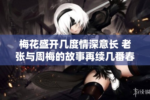 梅花盛开几度情深意长 老张与周梅的故事再续几番春秋