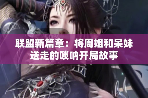 联盟新篇章：将周姐和呆妹送走的唢呐开局故事