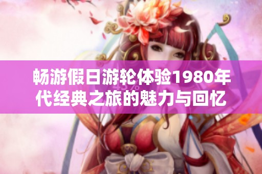 畅游假日游轮体验1980年代经典之旅的魅力与回忆