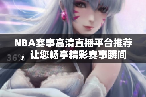 NBA赛事高清直播平台推荐，让您畅享精彩赛事瞬间