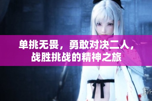 单挑无畏，勇敢对决二人，战胜挑战的精神之旅