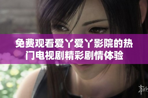 免费观看爱丫爱丫影院的热门电视剧精彩剧情体验