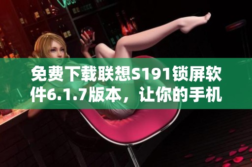 免费下载联想S191锁屏软件6.1.7版本，让你的手机界面焕然一新