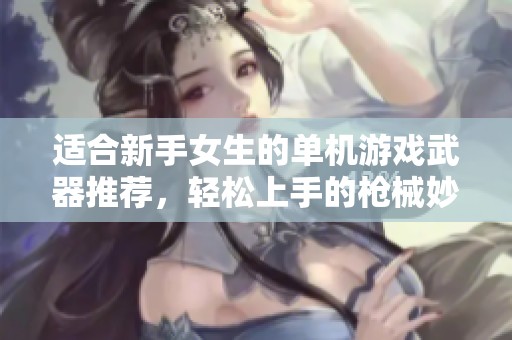 适合新手女生的单机游戏武器推荐，轻松上手的枪械妙趣横生