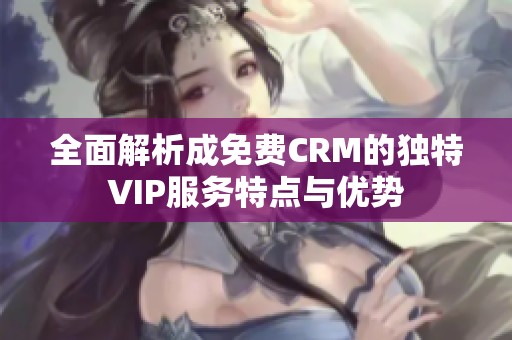 全面解析成免费CRM的独特VIP服务特点与优势