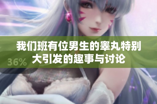 我们班有位男生的睾丸特别大引发的趣事与讨论
