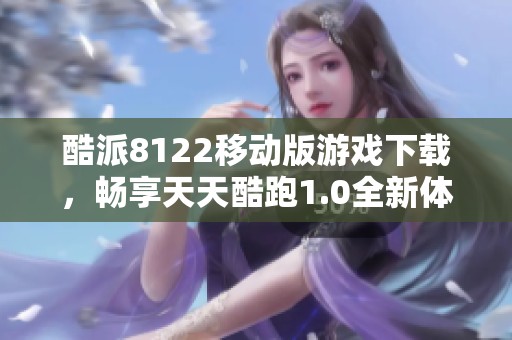 酷派8122移动版游戏下载，畅享天天酷跑1.0全新体验！
