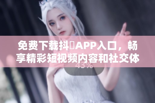 免费下载抖抈APP入口，畅享精彩短视频内容和社交体验