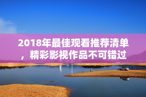 2018年最佳观看推荐清单，精彩影视作品不可错过