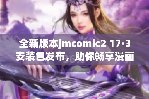 全新版本jmcomic2 17·3安装包发布，助你畅享漫画世界！
