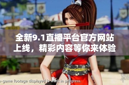 全新9.1直播平台官方网站上线，精彩内容等你来体验