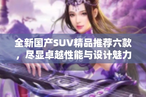 全新国产SUV精品推荐六款，尽显卓越性能与设计魅力