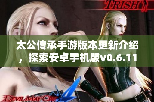 太公传承手游版本更新介绍，探索安卓手机版v0.6.11的全新体验
