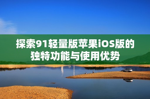探索91轻量版苹果iOS版的独特功能与使用优势