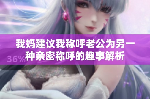 我妈建议我称呼老公为另一种亲密称呼的趣事解析