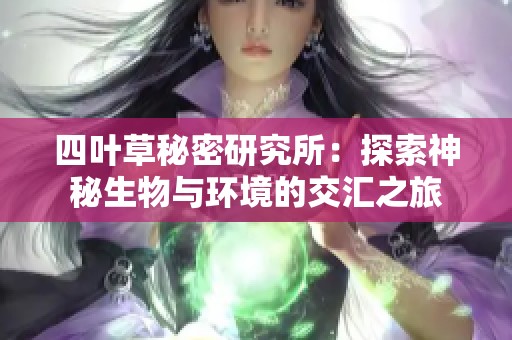 四叶草秘密研究所：探索神秘生物与环境的交汇之旅