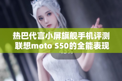 热巴代言小屏旗舰手机评测 联想moto S50的全能表现启示