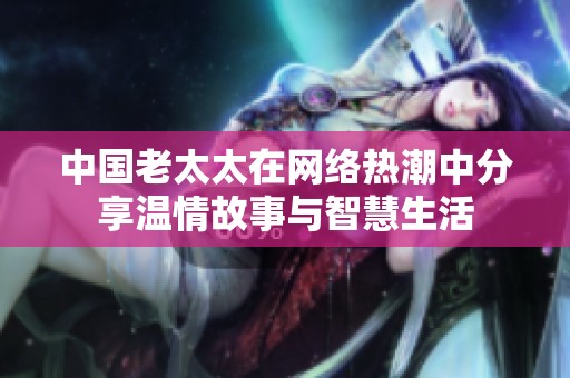 中国老太太在网络热潮中分享温情故事与智慧生活