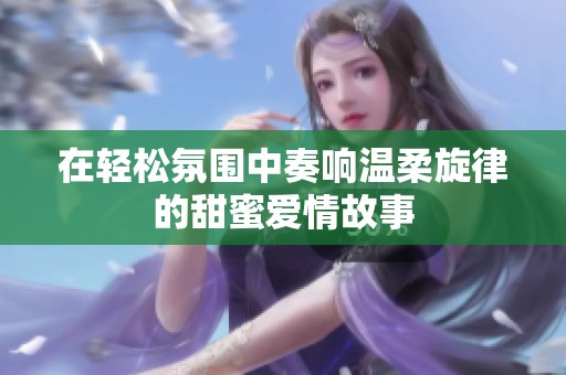 在轻松氛围中奏响温柔旋律的甜蜜爱情故事