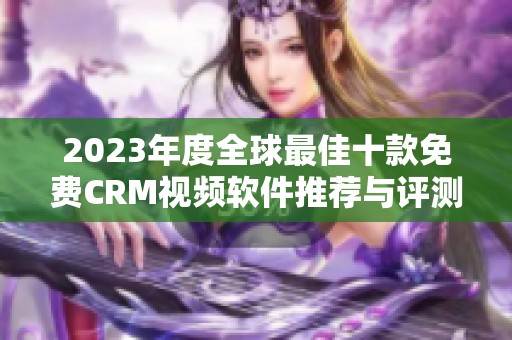 2023年度全球最佳十款免费CRM视频软件推荐与评测