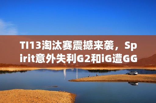 TI13淘汰赛震撼来袭，Spirit意外失利G2和iG遭GG击败