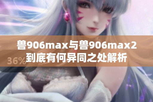 兽906max与兽906max2到底有何异同之处解析