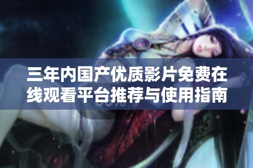 三年内国产优质影片免费在线观看平台推荐与使用指南