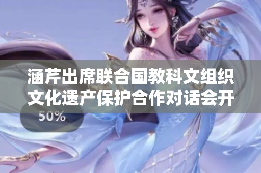 涵芹出席联合国教科文组织文化遗产保护合作对话会开幕式