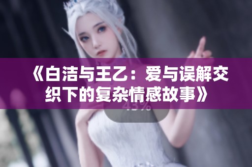 《白洁与王乙：爱与误解交织下的复杂情感故事》