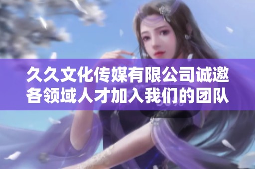 久久文化传媒有限公司诚邀各领域人才加入我们的团队