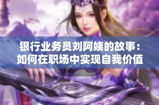 银行业务员刘阿姨的故事：如何在职场中实现自我价值