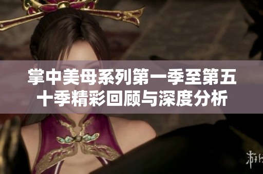 掌中美母系列第一季至第五十季精彩回顾与深度分析