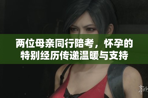 两位母亲同行陪考，怀孕的特别经历传递温暖与支持
