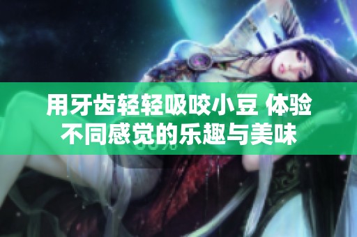 用牙齿轻轻吸咬小豆 体验不同感觉的乐趣与美味