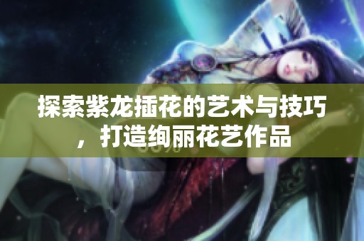 探索紫龙插花的艺术与技巧，打造绚丽花艺作品