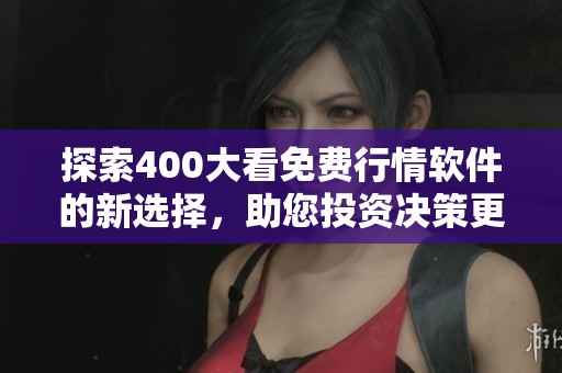 探索400大看免费行情软件的新选择，助您投资决策更精准