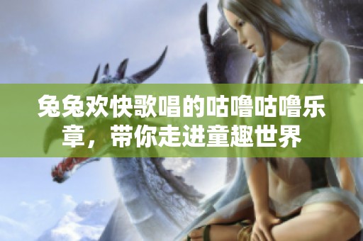 兔兔欢快歌唱的咕噜咕噜乐章，带你走进童趣世界