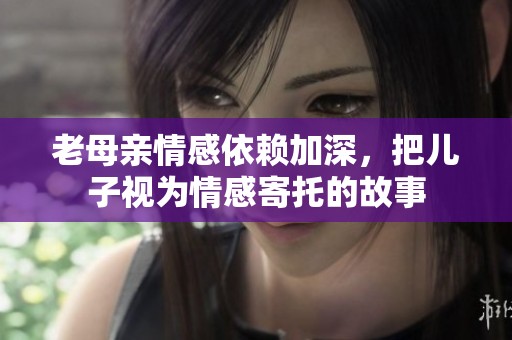 老母亲情感依赖加深，把儿子视为情感寄托的故事