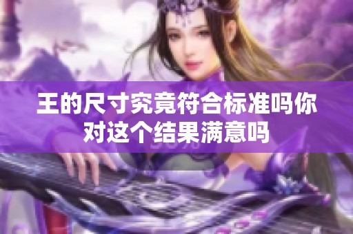王的尺寸究竟符合标准吗你对这个结果满意吗