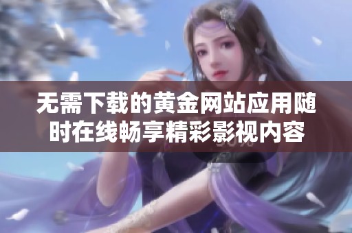 无需下载的黄金网站应用随时在线畅享精彩影视内容