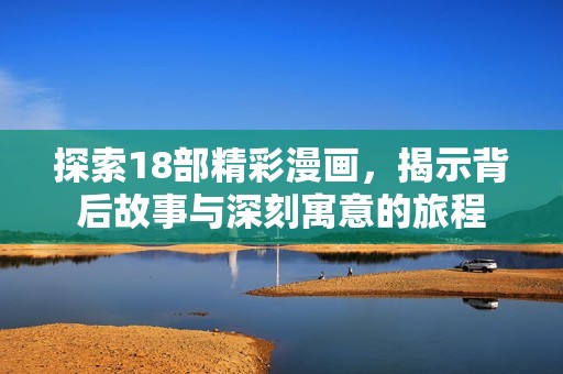 探索18部精彩漫画，揭示背后故事与深刻寓意的旅程