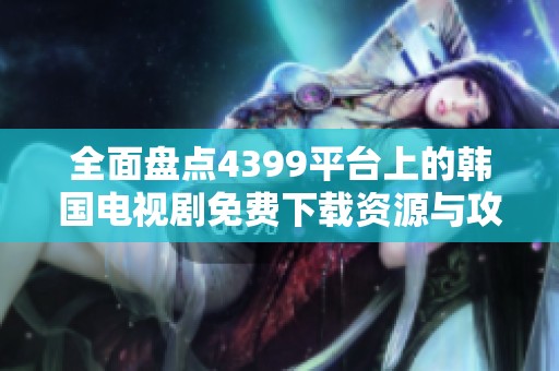 全面盘点4399平台上的韩国电视剧免费下载资源与攻略