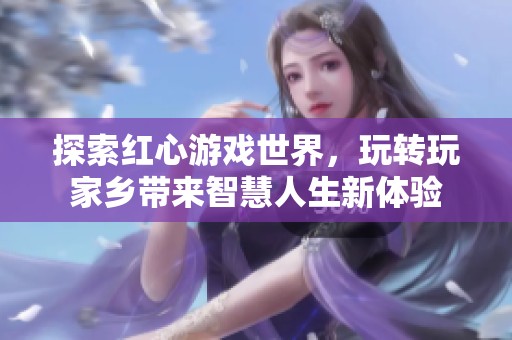 探索红心游戏世界，玩转玩家乡带来智慧人生新体验