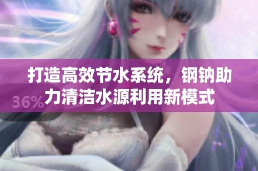 打造高效节水系统，钢钠助力清洁水源利用新模式