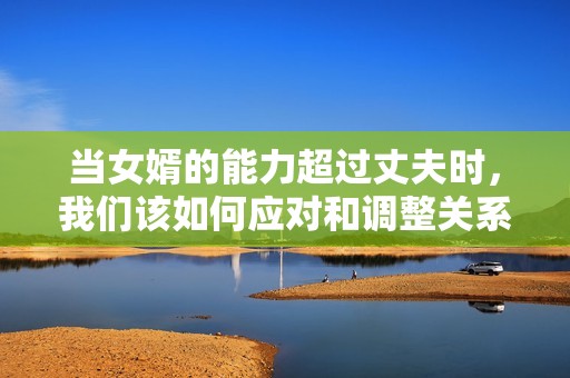 当女婿的能力超过丈夫时，我们该如何应对和调整关系