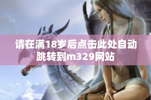 请在满18岁后点击此处自动跳转到m329网站